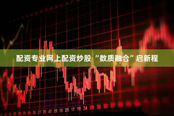 配资专业网上配资炒股 “数质融合”启新程
