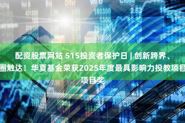 配资股票网站 515投资者保护日 | 创新跨界、破圈触达！华夏基金荣获2025年度最具影响力投教项目奖