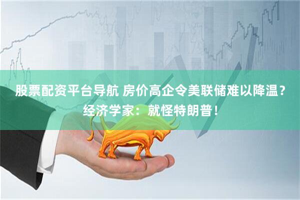 股票配资平台导航 房价高企令美联储难以降温？经济学家：就怪特朗普！