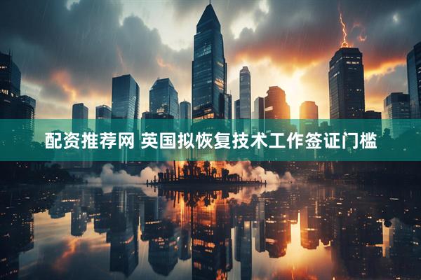 配资推荐网 英国拟恢复技术工作签证门槛