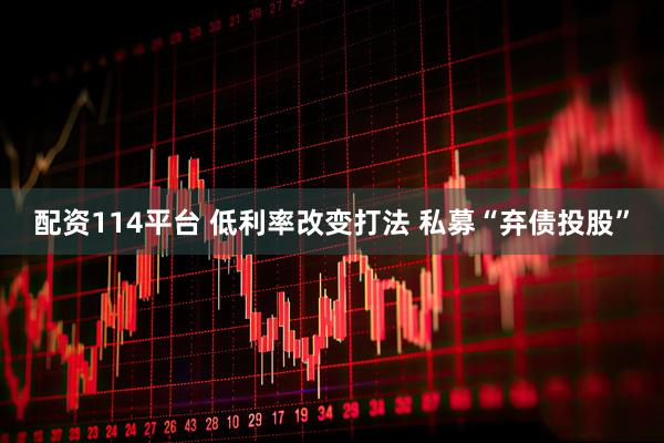 配资114平台 低利率改变打法 私募“弃债投股”
