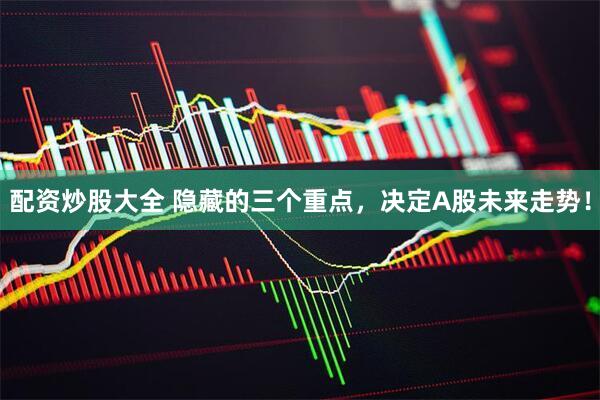 配资炒股大全 隐藏的三个重点，决定A股未来走势！