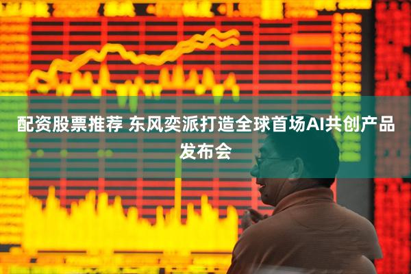 配资股票推荐 东风奕派打造全球首场AI共创产品发布会