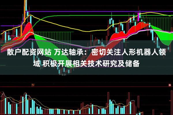 散户配资网站 万达轴承：密切关注人形机器人领域 积极开展相关技术研究及储备