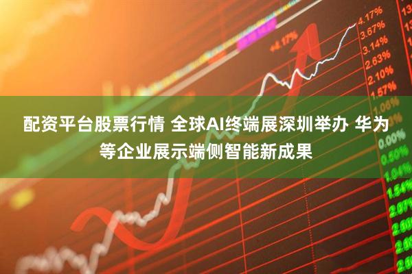 配资平台股票行情 全球AI终端展深圳举办 华为等企业展示端侧智能新成果