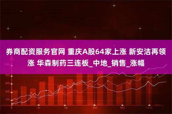 券商配资服务官网 重庆A股64家上涨 新安洁再领涨 华森制药三连板_中地_销售_涨幅
