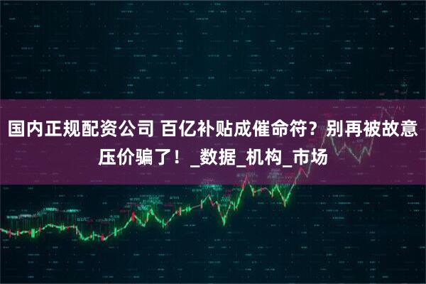 国内正规配资公司 百亿补贴成催命符？别再被故意压价骗了！_数据_机构_市场