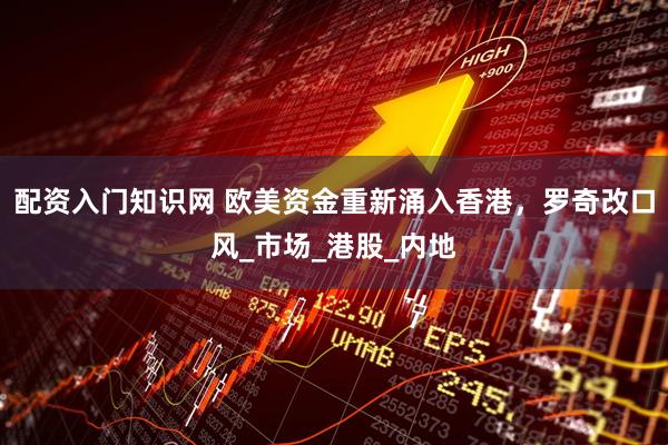 配资入门知识网 欧美资金重新涌入香港，罗奇改口风_市场_港股_内地