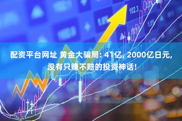 配资平台网址 黄金大骗局: 41亿, 2000亿日元, 没有只赚不赔的投资神话!