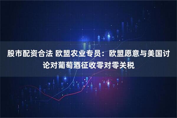 股市配资合法 欧盟农业专员：欧盟愿意与美国讨论对葡萄酒征收零对零关税