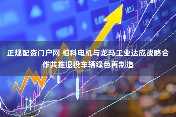 正规配资门户网 柏科电机与龙马工业达成战略合作共推退役车辆绿色再制造