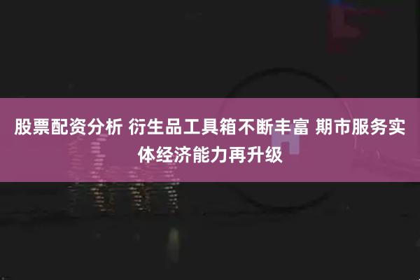 股票配资分析 衍生品工具箱不断丰富 期市服务实体经济能力再升级