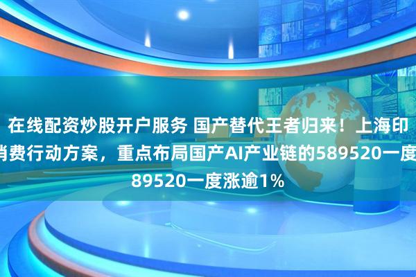在线配资炒股开户服务 国产替代王者归来！上海印发提振消费行动方案，重点布局国产AI产业链的589520一度涨逾1%