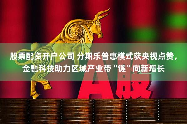 股票配资开户公司 分期乐普惠模式获央视点赞，金融科技助力区域产业带“链”向新增长