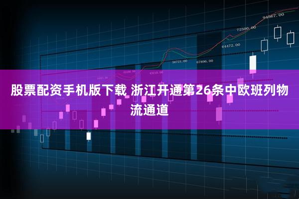 股票配资手机版下载 浙江开通第26条中欧班列物流通道