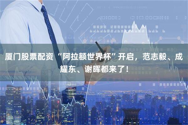 厦门股票配资 “阿拉额世界杯”开启，范志毅、成耀东、谢晖都来了！