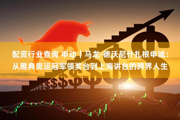 配资行业查询 申动｜马龙·德沃尼什扎根申城：从雅典奥运冠军领奖台到上海讲台的跨界人生