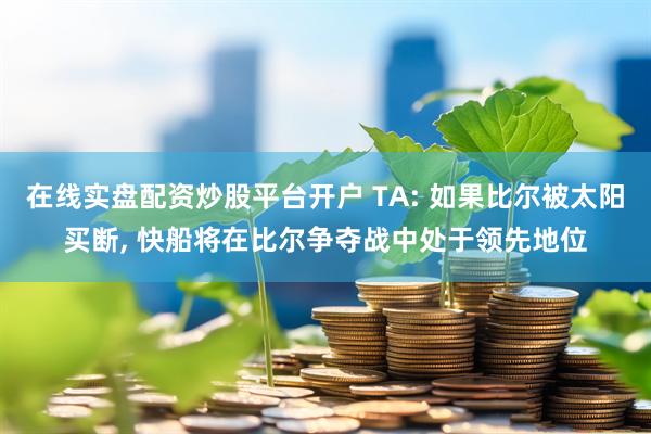 在线实盘配资炒股平台开户 TA: 如果比尔被太阳买断, 快船将在比尔争夺战中处于领先地位