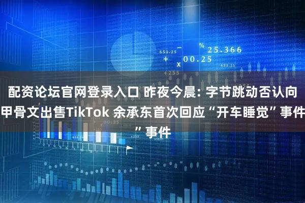 配资论坛官网登录入口 昨夜今晨: 字节跳动否认向甲骨文出售TikTok 余承东首次回应“开车睡觉”事件