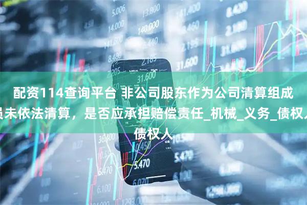 配资114查询平台 非公司股东作为公司清算组成员未依法清算，是否应承担赔偿责任_机械_义务_债权人