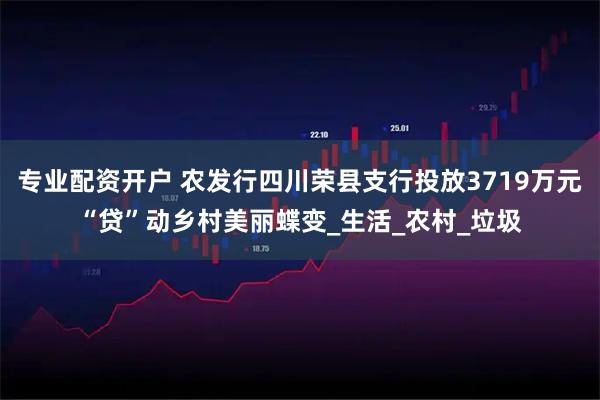 专业配资开户 农发行四川荣县支行投放3719万元“贷”动乡村美丽蝶变_生活_农村_垃圾