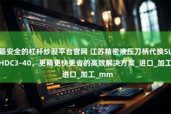 最安全的杠杆炒股平台官网 江苏精密液压刀柄代换SL22R-HDC3-40,更精更快更省的高效解决方案_进口_加工_mm