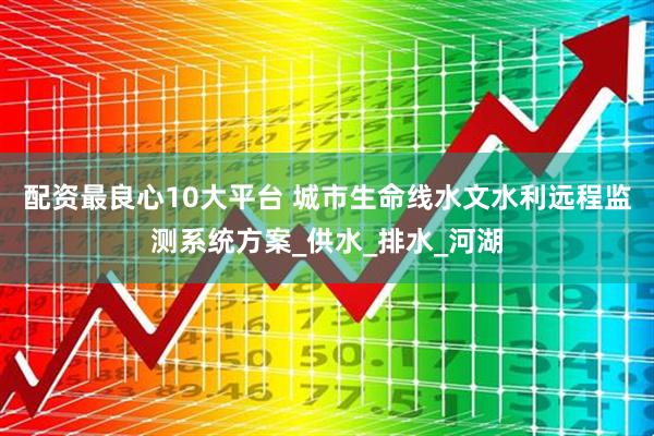 配资最良心10大平台 城市生命线水文水利远程监测系统方案_供水_排水_河湖
