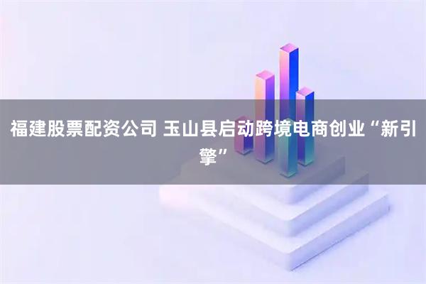 福建股票配资公司 玉山县启动跨境电商创业“新引擎”