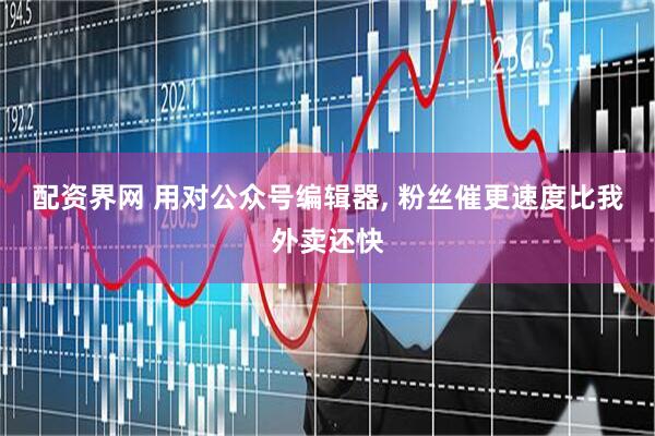 配资界网 用对公众号编辑器, 粉丝催更速度比我外卖还快