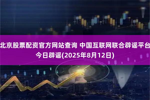 北京股票配资官方网站查询 中国互联网联合辟谣平台今日辟谣(2025年8月12日)