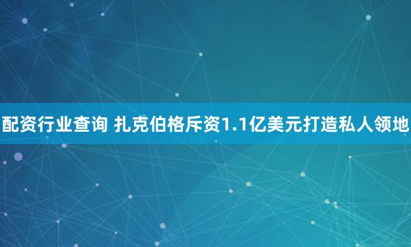 配资行业查询 扎克伯格斥资1.1亿美元打造私人领地