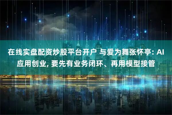 在线实盘配资炒股平台开户 与爱为舞张怀亭: AI应用创业, 要先有业务闭环、再用模型接管