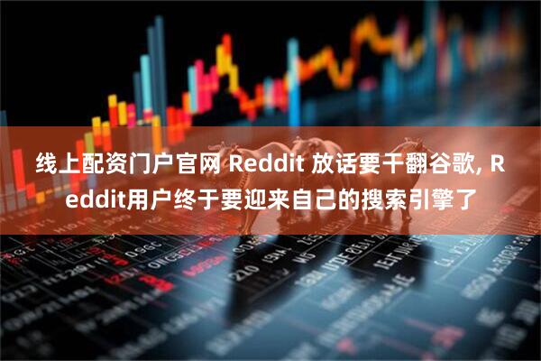 线上配资门户官网 Reddit 放话要干翻谷歌, Reddit用户终于要迎来自己的搜索引擎了