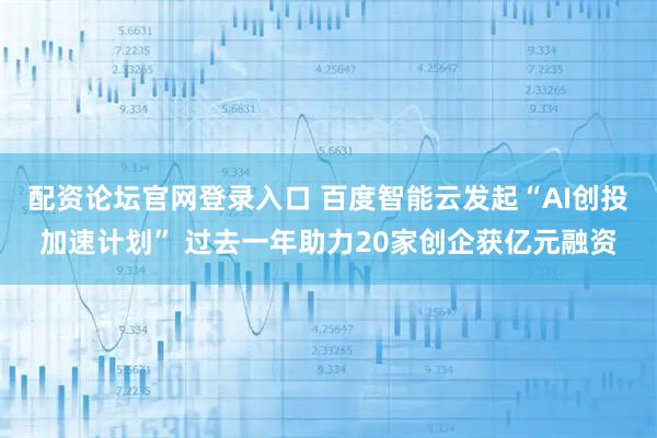 配资论坛官网登录入口 百度智能云发起“AI创投加速计划” 过去一年助力20家创企获亿元融资