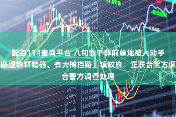 配资114查询平台 八旬翁下葬前墓地被人动手脚，沿路埋铁钉暗器、有大树挡路；镇政府：正联合警方调查处理