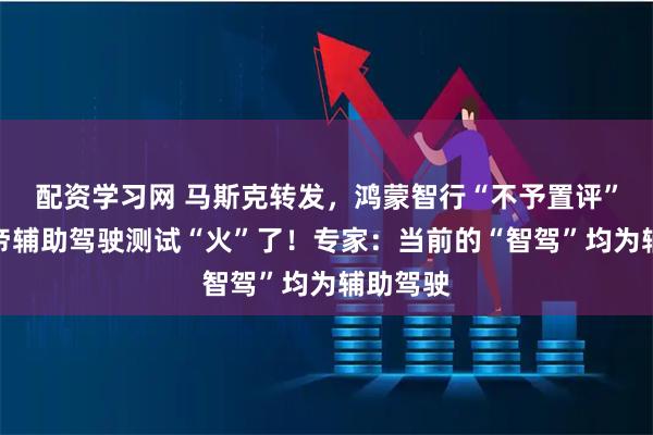 配资学习网 马斯克转发，鸿蒙智行“不予置评”，懂车帝辅助驾驶测试“火”了！专家：当前的“智驾”均为辅助驾驶