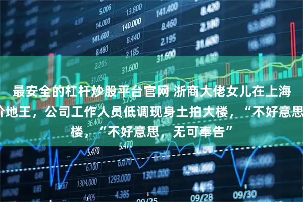最安全的杠杆炒股平台官网 浙商大佬女儿在上海竞得国内单价地王，公司工作人员低调现身土拍大楼，“不好意思，无可奉告”