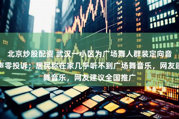 北京炒股配资 武汉一小区为广场舞人群装定向音响，实现噪声零投诉；居民称在家几乎听不到广场舞音乐，网友建议全国推广